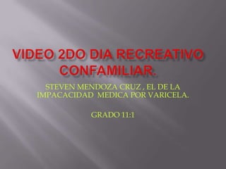 VIDEO 2DO DIA RECREATIVO CONFAMILIAR. STEVEN MENDOZA CRUZ , EL DE LA IMPACACIDAD  MEDICA POR VARICELA. GRADO 11:1 