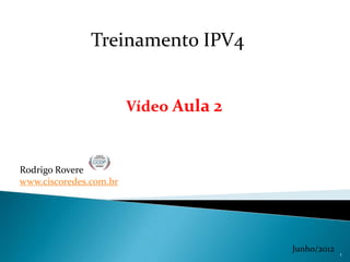 Treinamento IPV4


                        Vídeo Aula 2


Rodrigo Rovere
www.ciscoredes.com.br




                                       Junho/2012   1
 