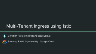 Multi-Tenant Ingress using Istio
Christian Posta | @christianposta | Solo.io
Sandeep Parikh | @crcsmnky | Google Cloud
 