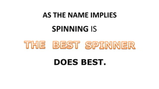 AS THE NAME IMPLIES SPINNING IS  BEST SPINNER THE DOES BEST. 