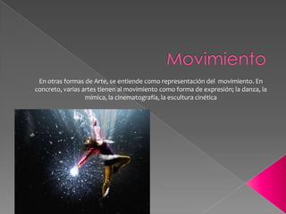MovimientoEn otras formas de Arte, se entiende como representación del  movimiento. En concreto, varias artes tienen al movimiento como forma de expresión; la danza, la mímica, la cinematografía, la escultura cinética