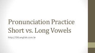 Pronunciation Practice
Short vs. Long Vowels
http://EXLenglish.com.br
 