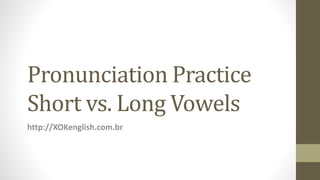 Pronunciation Practice
Short vs. Long Vowels
http://XOKenglish.com.br
 