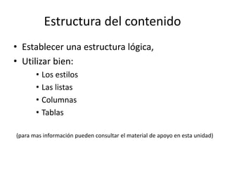 Estructura del contenido
• Establecer una estructura lógica,
• Utilizar bien:
• Los estilos
• Las listas
• Columnas
• Tablas
(para mas información pueden consultar el material de apoyo en esta unidad)
 