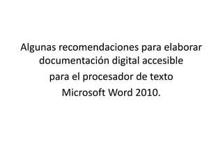 Algunas recomendaciones para elaborar
documentación digital accesible
para el procesador de texto
Microsoft Word 2010.
 