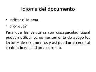 Idioma del documento
• Indicar el idioma.
• ¿Por qué?
Para que las personas con discapacidad visual
puedan utilizar como herramienta de apoyo los
lectores de documentos y así puedan acceder al
contenido en el idioma correcto.
 