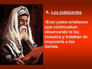 A. Los judaizantes
•Eran judeo-cristianos
que continuaban
observando la ley
mosaica y trataban de
imponerla a los
demás.
 