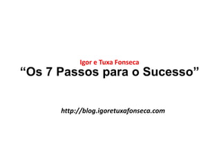 Igor e Tuxa Fonseca 
“Os 7 Passos para o Sucesso” 
http://blog.igoretuxafonseca.com 
 