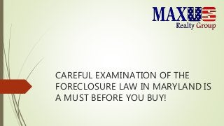 CAREFUL EXAMINATION OF THE
FORECLOSURE LAW IN MARYLAND IS
A MUST BEFORE YOU BUY!
 