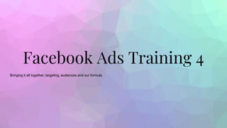 Facebook Ads Training 4
Bringing it all together; targeting, audiences and our formula
 