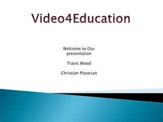 Video4Education Welcome to Our presentation Travis WoodChristian Piovesan 