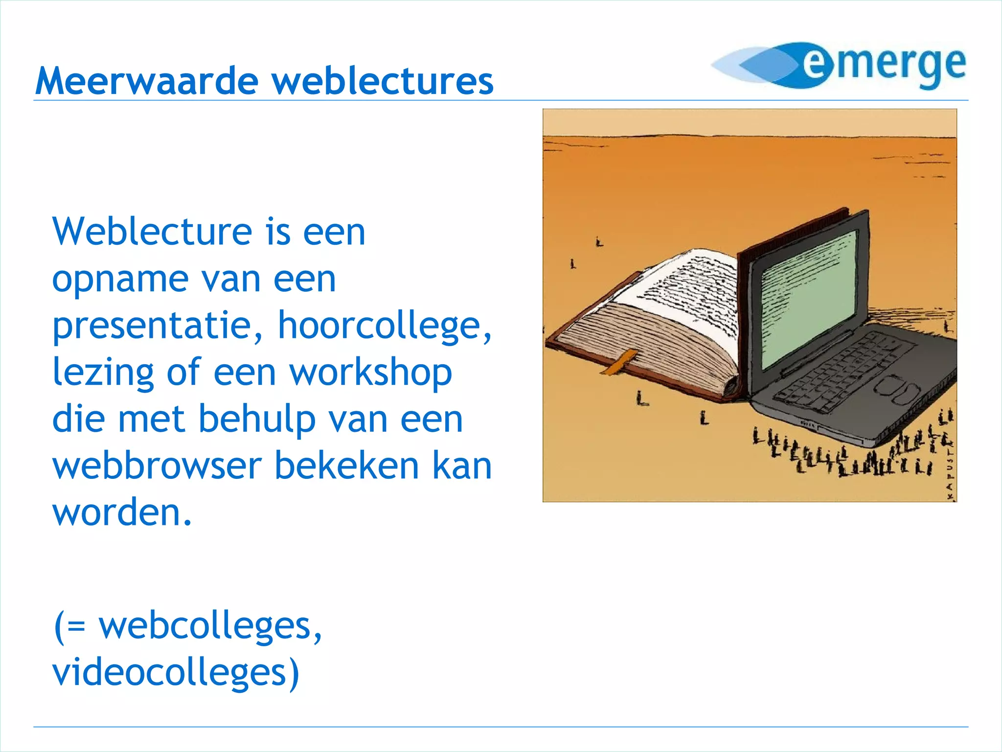 Meerwaarde weblectures


Weblecture is een
opname van een
presentatie, hoorcollege,
lezing of een workshop
die met behulp van een
webbrowser bekeken kan
worden.

(= webcolleges,
videocolleges)
 