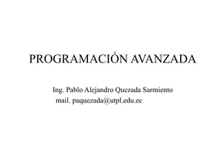 PROGRAMACIÓN AVANZADA

  Ing. Pablo Alejandro Quezada Sarmiento
   mail. paquezada@utpl.edu.ec
 