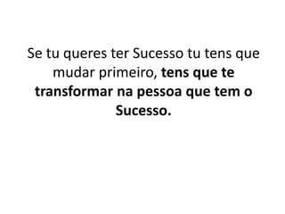 Se tu queres ter Sucesso tu tens que 
mudar primeiro, tens que te 
transformar na pessoa que tem o 
Sucesso. 
 