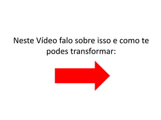 Neste Vídeo falo sobre isso e como te 
podes transformar: 
