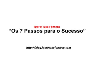 Igor e Tuxa Fonseca 
“Os 7 Passos para o Sucesso” 
http://blog.igoretuxafonseca.com 
 