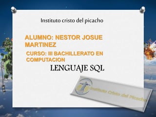Institutocristodel picacho
ALUMNO: NESTOR JOSUE
MARTINEZ
CURSO: III BACHILLERATO EN
COMPUTACION
LENGUAJE SQL
 