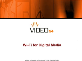Video54 Confidential. Do Not Distribute Without Video54’s Consent
Wi-Fi for Digital MediaWi-Fi for Digital Media
 