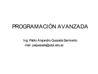 PROGRAMACIÓN AVANZADA

   Ing. Pablo Alejandro Quezada Sarmiento
    mail. paquezada@utpl.edu.ec
 