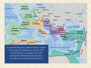 La reconciliación padeció altas y bajas
hasta que finalmente en el año 324
Constantino se apoderó de todo
el Emperio Romano derrotando a
Licinio en la Ciudad de Bizancio.
 