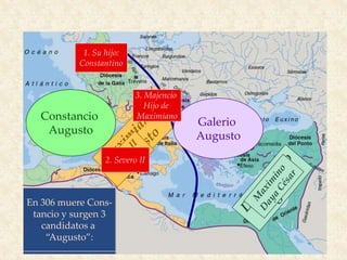 Galerio
César
Constancio
César
El año 305 d.C.
Diocleciano
y Maximiano
renuncian
Los Césares vuelven
Augustos
Constancio
Augusto
Galerio
Augusto
Entran nuevos
Césares
En 306 muere Cons-
tancio y surgen 3
candidatos a
“Augusto”:
1. Su hijo:
Constantino
2. Severo II
3. Majencio
Hijo de
Maximiano
 