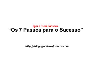 Igor e Tuxa Fonseca 
“Os 7 Passos para o Sucesso” 
http://blog.igoretuxafonseca.com 
 