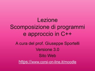 Lezione
Scomposizione di programmi
e approccio in C++
A cura del prof. Giuseppe Sportelli
Versione 3.0
Sito Web
https://www.corsi-on-line.it/moodle
 