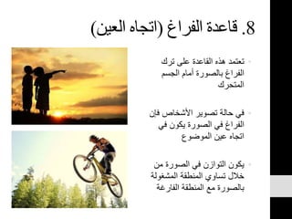 8.‫قاعدة‬‫الفراغ‬(‫العين‬ ‫اتجاه‬)
•‫ترك‬ ‫على‬ ‫القاعدة‬ ‫هذه‬ ‫تعتمد‬
‫الجسم‬ ‫أمام‬ ‫بالصورة‬ ‫الفراغ‬
‫المتحرك‬
•‫ف‬ ‫األشخاص‬ ‫تصوير‬ ‫حالة‬ ‫في‬‫إن‬
‫في‬ ‫يكون‬ ‫الصورة‬ ‫في‬ ‫الفراغ‬
‫الموضوع‬ ‫عين‬ ‫اتجاه‬
•‫من‬ ‫الصورة‬ ‫في‬ ‫التوازن‬ ‫يكون‬
‫المشغول‬ ‫المنطقة‬ ‫تساوي‬ ‫خالل‬‫ة‬
‫الفارغة‬ ‫المنطقة‬ ‫مع‬ ‫بالصورة‬
 