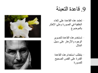 9.‫التعبئة‬ ‫قاعدة‬
•‫إلغاء‬ ‫على‬ ‫القاعدة‬ ‫هذه‬ ‫تعتمد‬
‫اإل‬ ‫وملئ‬ ‫الصورة‬ ‫في‬ ‫الخلفية‬‫طار‬
‫بالموضوع‬
•‫لتصوير‬ ‫القاعدة‬ ‫هذه‬ ‫تستخدم‬
‫سبيل‬ ‫على‬ ‫واألزهار‬ ‫الوجوه‬
‫المثال‬
•‫القاعدة‬ ‫هذه‬ ‫استخدام‬ ‫يتطلب‬
‫الصحيح‬ ‫القص‬ ‫على‬ ‫القدرة‬
‫للصورة‬
 