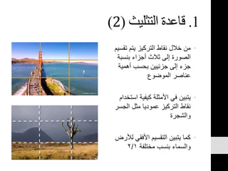 1.‫قاعدة‬‫التثليث‬(2)
•‫ت‬ ‫يتم‬ ‫التركيز‬ ‫نقاط‬ ‫خالل‬ ‫من‬‫قسيم‬
‫بنسب‬ ‫أجزاء‬ ‫ثالث‬ ‫إلى‬ ‫الصورة‬‫ة‬
‫أهمي‬ ‫بحسب‬ ‫جزئيين‬ ‫إلى‬ ‫جزء‬‫ة‬
‫الموضوع‬ ‫عناصر‬
•‫اس‬ ‫كيفية‬ ‫األمثلة‬ ‫في‬ ‫يتبين‬‫تخدام‬
‫الج‬ ‫مثل‬ ‫عموديا‬ ‫التركيز‬ ‫نقاط‬‫سر‬
‫والشجرة‬
•‫األفقي‬ ‫التقسيم‬ ‫يتبين‬ ‫كما‬‫لألرض‬
‫مختلفة‬ ‫بنسب‬ ‫والسماء‬٢/١
 