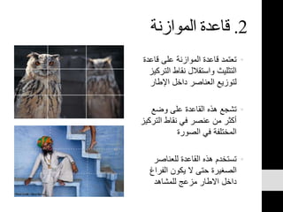 2.‫الموازنة‬ ‫قاعدة‬
•‫قاع‬ ‫على‬ ‫الموازنة‬ ‫قاعدة‬ ‫تعتمد‬‫دة‬
‫الت‬ ‫نقاط‬ ‫واستقالل‬ ‫التثليث‬‫ركيز‬
‫اإلطار‬ ‫داخل‬ ‫العناصر‬ ‫لتوزيع‬
•‫وضع‬ ‫على‬ ‫القاعدة‬ ‫هذه‬ ‫تشجع‬
‫التر‬ ‫نقاط‬ ‫في‬ ‫عنصر‬ ‫من‬ ‫أكثر‬‫كيز‬
‫الصورة‬ ‫في‬ ‫المختلفة‬
•‫للعناصر‬ ‫القاعدة‬ ‫هذه‬ ‫تستخدم‬
‫الفرا‬ ‫يكون‬ ‫ال‬ ‫حتى‬ ‫الصغيرة‬‫غ‬
‫للمشاهد‬ ‫مزعج‬ ‫االطار‬ ‫داخل‬
 