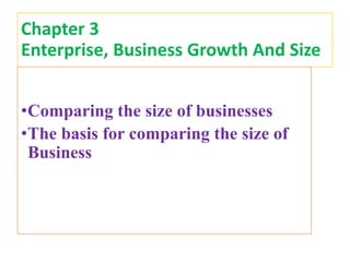Chapter 3
Enterprise, Business Growth And Size
•Comparing the size of businesses
•The basis for comparing the size of
Business
 