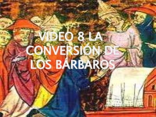 1
VIDEO 8 LA
CONVERSIÓN DE
LOS BÁRBAROS
 