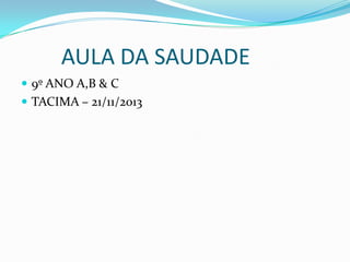 AULA DA SAUDADE
 9º ANO A,B & C
 TACIMA – 21/11/2013

 