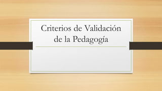 Criterios de Validación
de la Pedagogía
 