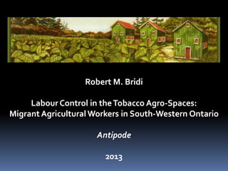 Robert M. Bridi
Labour Control in theTobacco Agro-Spaces:
Migrant Agricultural Workers in South-Western Ontario
Antipode
2013
 