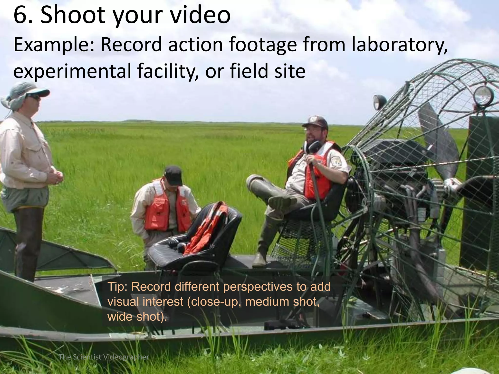 6. Shoot your video
Example: Record action footage from laboratory,
experimental facility, or field site

Tip: Record different perspectives to add
visual interest (close-up, medium shot,
wide shot).
The Scientist Videographer

 