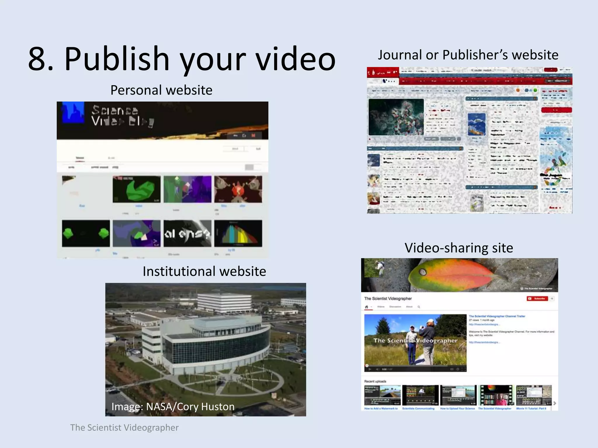8. Publish your video

Journal or Publisher’s website

Personal website

Video-sharing site

Institutional website

Image: NASA/Cory Huston
The Scientist Videographer

 