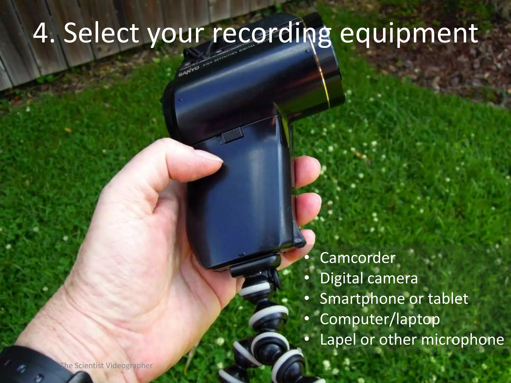 4. Select your recording equipment

•
•
•
•
•
The Scientist Videographer

Camcorder
Digital camera
Smartphone or tablet
Computer/laptop
Lapel or other microphone

 