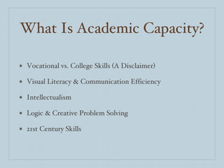 What Is Academic Capacity? Vocational vs. College Skills (A Disclaimer) Visual Literacy & Communication Efficiency Intellectualism  Logic & Creative Problem Solving 21st Century Skills 