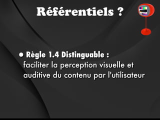 Référentiels ?


•Règle 1.4 Distinguable :
faciliter la perception visuelle et
auditive du contenu par l'utilisateur
 
