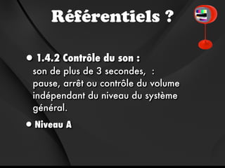 Référentiels ?

•1.4.2 Contrôle du son :
  son de plus de 3 secondes, :
  pause, arrêt ou contrôle du volume
  indépendant du niveau du système
  général.

•Niveau A
 