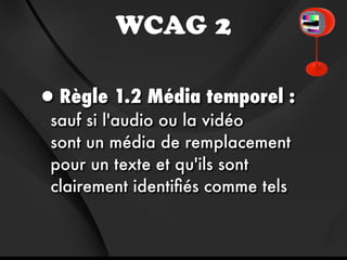 WCAG 2

•Règle 1.2 Média temporel :
sauf si l'audio ou la vidéo
sont un média de remplacement
pour un texte et qu'ils sont
clairement identiﬁés comme tels
 