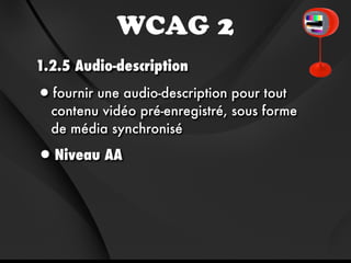 WCAG 2
1.2.5 Audio-description

•fournir une audio-description pour tout
  contenu vidéo pré-enregistré, sous forme
  de média synchronisé

•Niveau AA
 