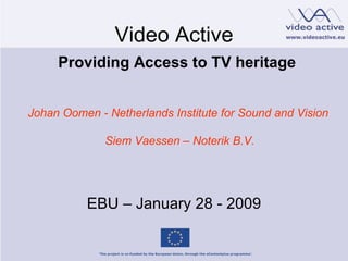 Video Active   Providing Access to TV heritage EBU  –  January 28 - 2009 Johan Oomen - Netherlands Institute for Sound and Vision  Siem Vaessen  –  Noterik B.V. 