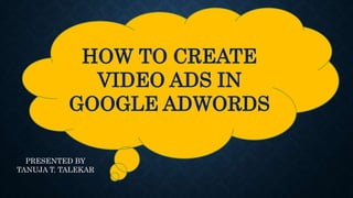 HOW TO CREATE
VIDEO ADS IN
GOOGLE ADWORDS
PRESENTED BY
TANUJA T. TALEKAR
 
