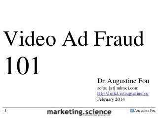 Video Ad Fraud

101

Dr. Augustine Fou
acfou [at] mktsci.com
http://linkd.in/augustinefou
February 2014

-1-

Augustine Fou

 