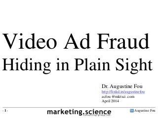 Video Ad Fraud 
Hiding in Plain Sight 
Dr. Augustine Fou 
http://linkd.in/augustinefou 
acfou @mktsci .com 
April 2014 
- 1 - Augustine Fou 
 