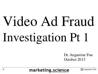 Video Ad Fraud
Investigation Pt 1
Dr. Augustine Fou
October 2013
-1-

Augustine Fou

 