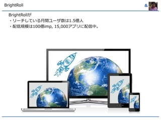 BrightRoll & 
BrightRollが 
・リーチしている月間ユーザ数は1.5億人 
・配信規模は100億imp, 15,000アプリに配信中。 
 